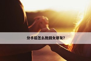 如何挽回死心的女友？（分手后的情感救赎，以诚待人是关键）