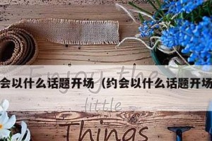 让你们越聊越有感觉——与女友约会聊天话题（如何用话题让女友产生更多的情感共鸣）
