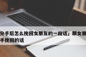 分手挽回女友的10句话术（从表白到复合，你需要知道的挽回女友的秘诀）