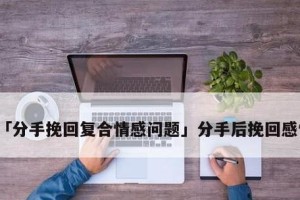 如何挽回前女友？（重拾爱情的技巧和策略）