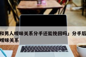 分手后如何挽回男友（15个有效的方法帮你重拾他的爱）